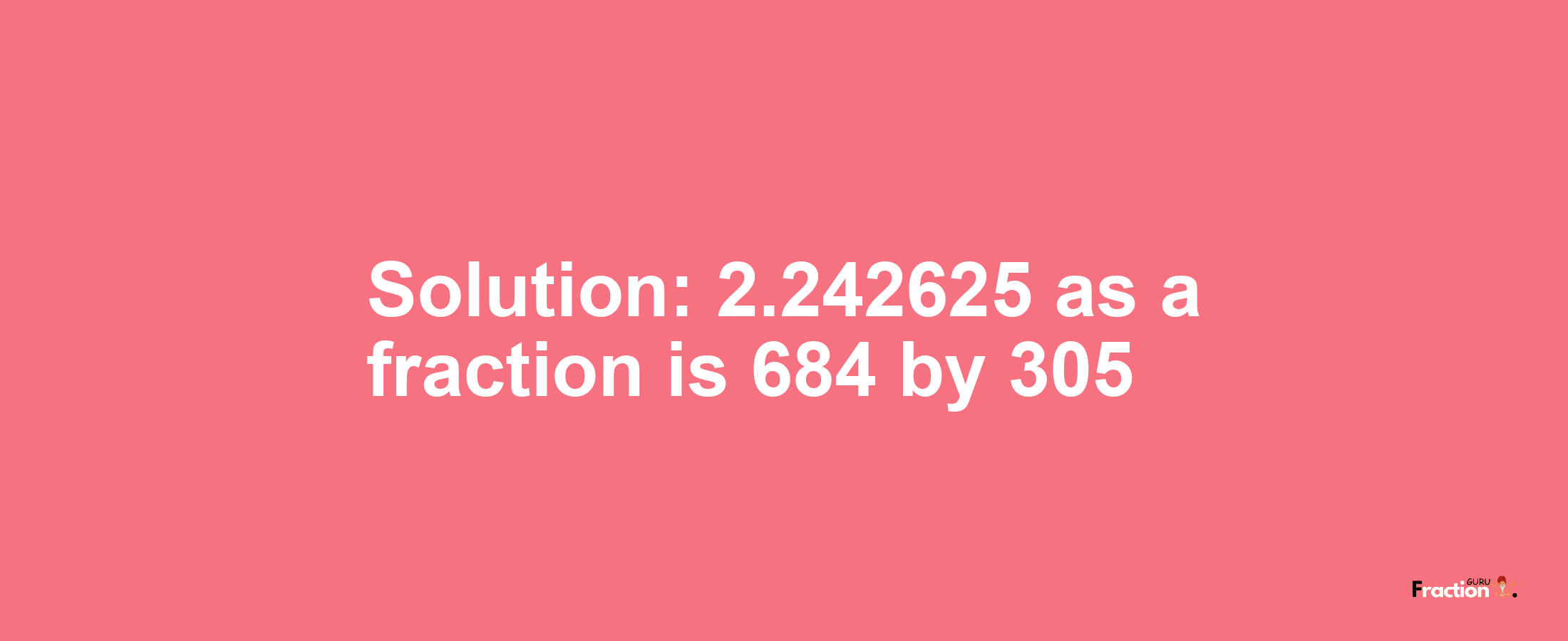 Solution:2.242625 as a fraction is 684/305